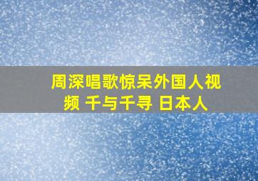 周深唱歌惊呆外国人视频 千与千寻 日本人